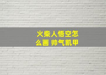 火柴人悟空怎么画 帅气凯甲